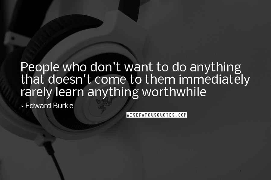 Edward Burke Quotes: People who don't want to do anything that doesn't come to them immediately rarely learn anything worthwhile