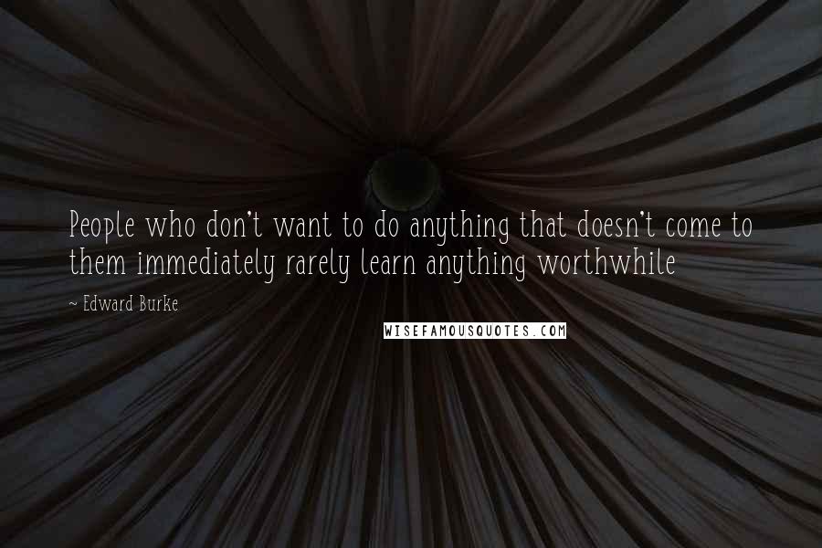 Edward Burke Quotes: People who don't want to do anything that doesn't come to them immediately rarely learn anything worthwhile