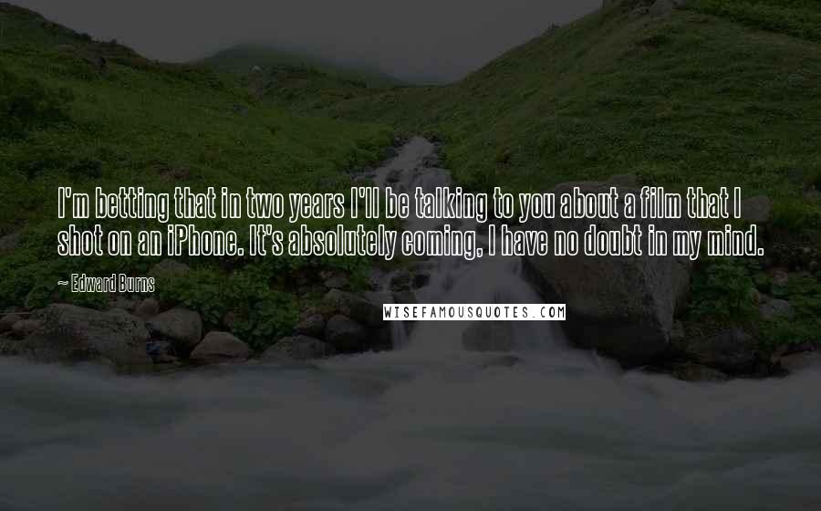Edward Burns Quotes: I'm betting that in two years I'll be talking to you about a film that I shot on an iPhone. It's absolutely coming, I have no doubt in my mind.