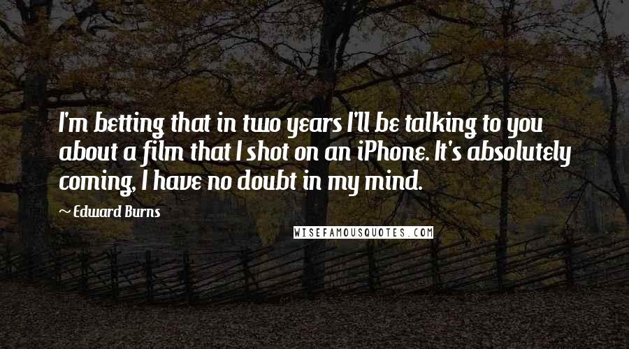 Edward Burns Quotes: I'm betting that in two years I'll be talking to you about a film that I shot on an iPhone. It's absolutely coming, I have no doubt in my mind.