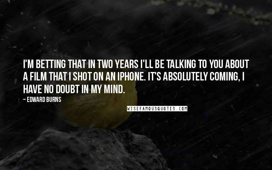 Edward Burns Quotes: I'm betting that in two years I'll be talking to you about a film that I shot on an iPhone. It's absolutely coming, I have no doubt in my mind.