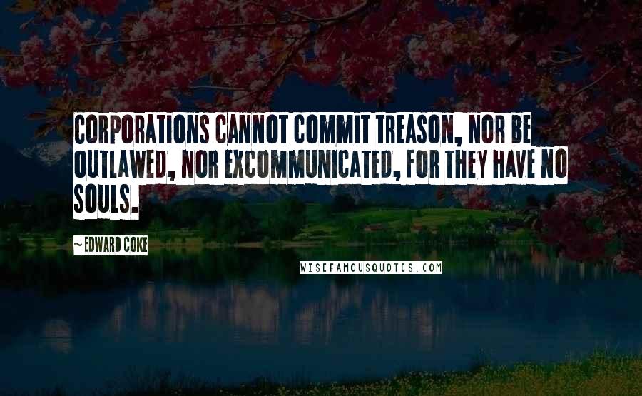 Edward Coke Quotes: Corporations cannot commit treason, nor be outlawed, nor excommunicated, for they have no souls.