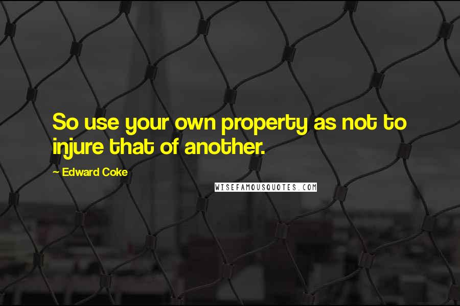 Edward Coke Quotes: So use your own property as not to injure that of another.