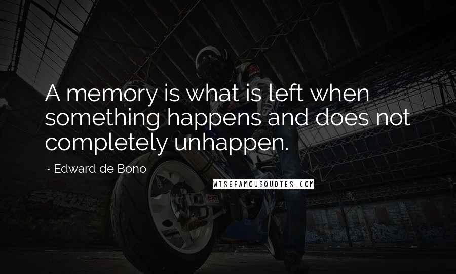 Edward De Bono Quotes: A memory is what is left when something happens and does not completely unhappen.