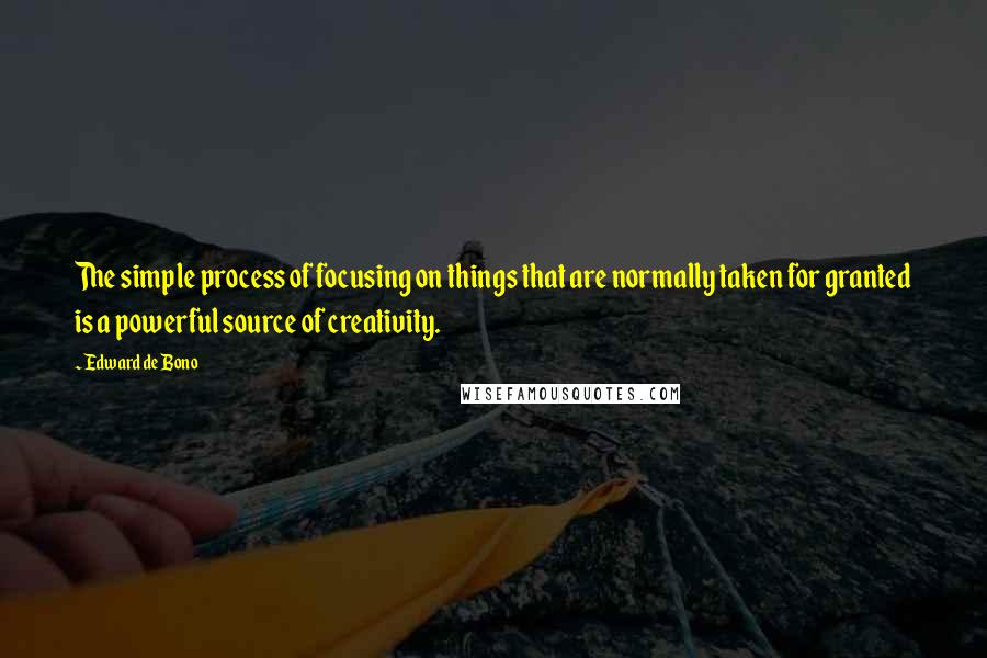 Edward De Bono Quotes: The simple process of focusing on things that are normally taken for granted is a powerful source of creativity.