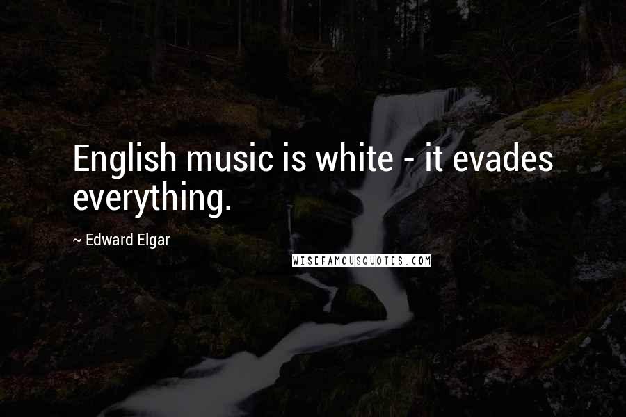 Edward Elgar Quotes: English music is white - it evades everything.