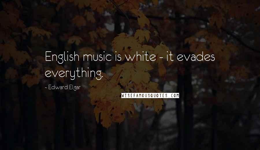 Edward Elgar Quotes: English music is white - it evades everything.