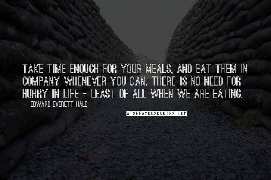 Edward Everett Hale Quotes: Take time enough for your meals, and eat them in company whenever you can. There is no need for hurry in life - least of all when we are eating.