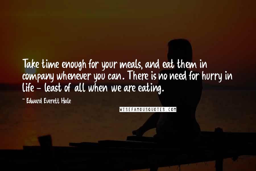 Edward Everett Hale Quotes: Take time enough for your meals, and eat them in company whenever you can. There is no need for hurry in life - least of all when we are eating.