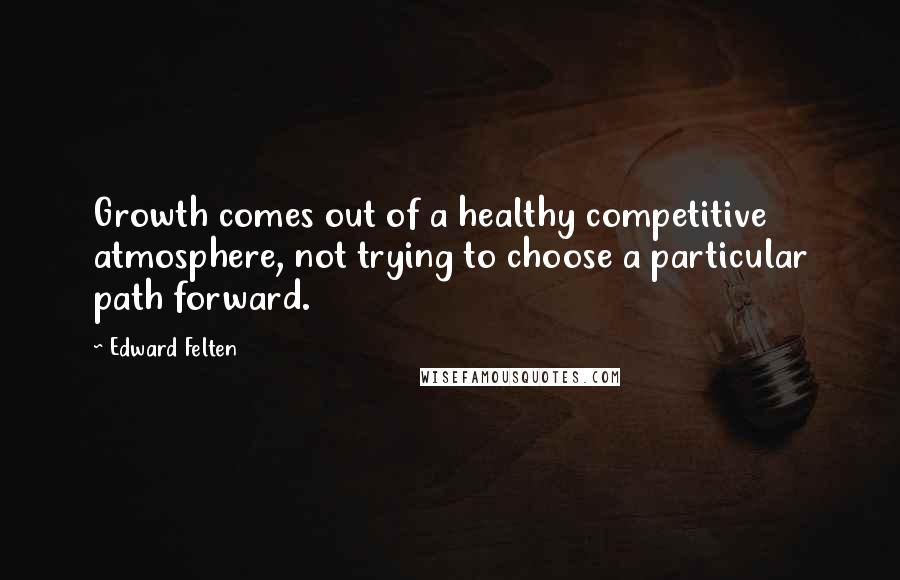 Edward Felten Quotes: Growth comes out of a healthy competitive atmosphere, not trying to choose a particular path forward.