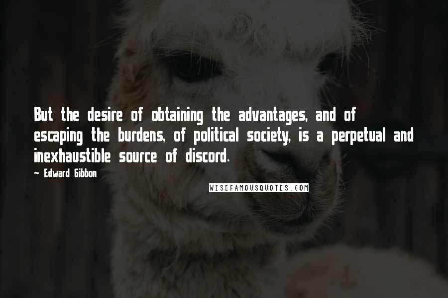 Edward Gibbon Quotes: But the desire of obtaining the advantages, and of escaping the burdens, of political society, is a perpetual and inexhaustible source of discord.