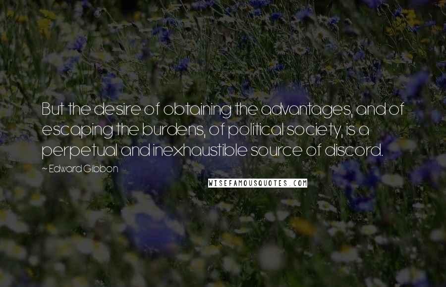 Edward Gibbon Quotes: But the desire of obtaining the advantages, and of escaping the burdens, of political society, is a perpetual and inexhaustible source of discord.