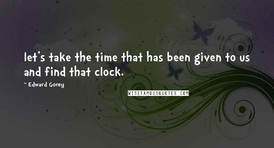 Edward Gorey Quotes: let's take the time that has been given to us and find that clock.