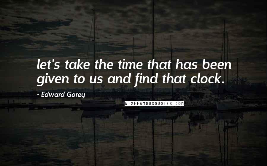 Edward Gorey Quotes: let's take the time that has been given to us and find that clock.