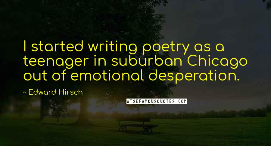 Edward Hirsch Quotes: I started writing poetry as a teenager in suburban Chicago out of emotional desperation.