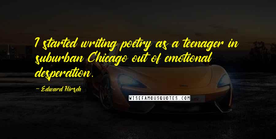 Edward Hirsch Quotes: I started writing poetry as a teenager in suburban Chicago out of emotional desperation.