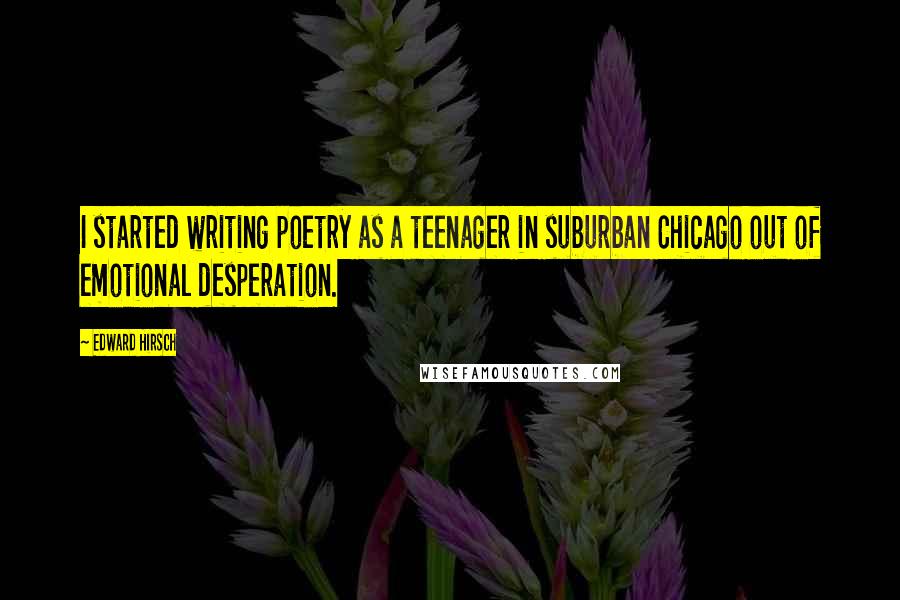 Edward Hirsch Quotes: I started writing poetry as a teenager in suburban Chicago out of emotional desperation.