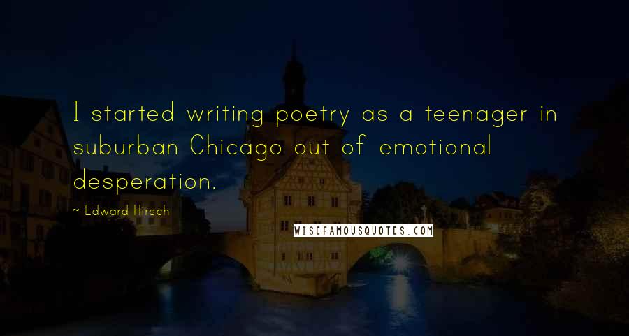 Edward Hirsch Quotes: I started writing poetry as a teenager in suburban Chicago out of emotional desperation.