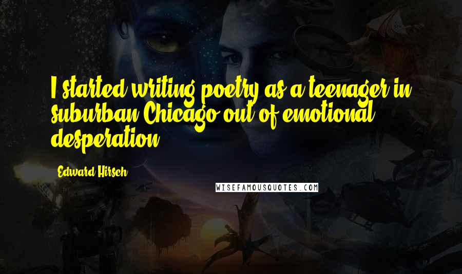 Edward Hirsch Quotes: I started writing poetry as a teenager in suburban Chicago out of emotional desperation.