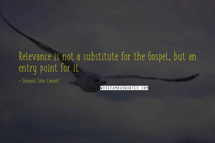 Edward John Carnell Quotes: Relevance is not a substitute for the Gospel, but an entry point for it