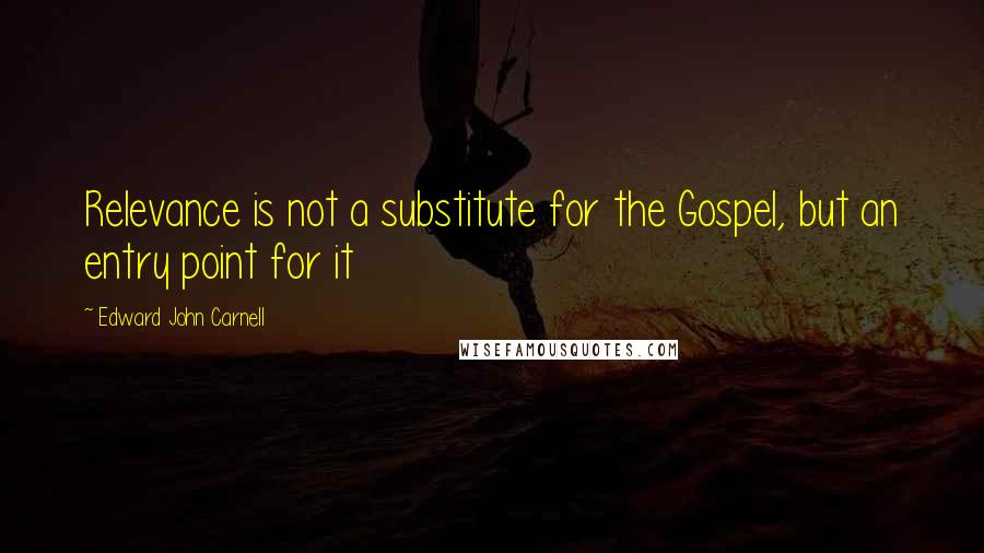 Edward John Carnell Quotes: Relevance is not a substitute for the Gospel, but an entry point for it