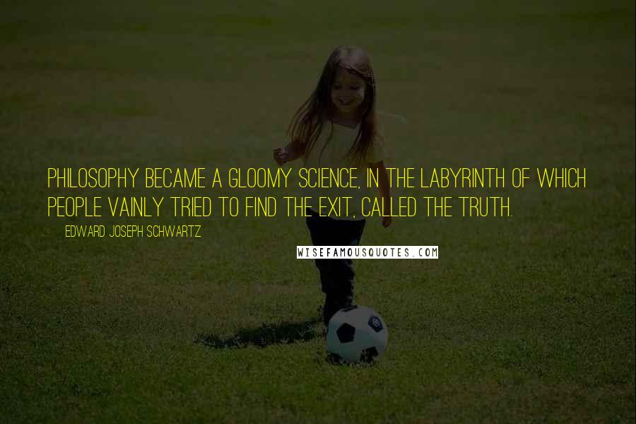 Edward Joseph Schwartz Quotes: Philosophy became a gloomy science, in the labyrinth of which people vainly tried to find the exit, called The Truth.