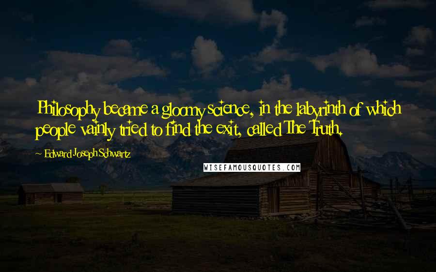 Edward Joseph Schwartz Quotes: Philosophy became a gloomy science, in the labyrinth of which people vainly tried to find the exit, called The Truth.