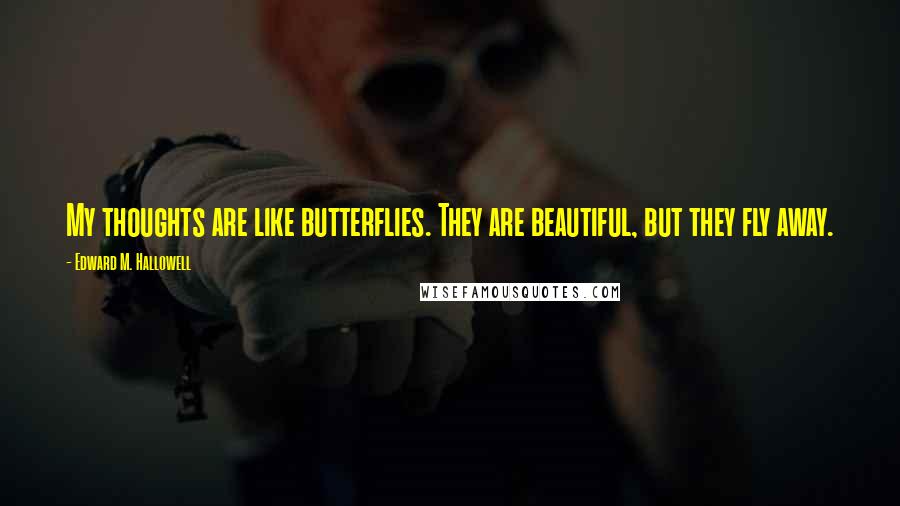 Edward M. Hallowell Quotes: My thoughts are like butterflies. They are beautiful, but they fly away.