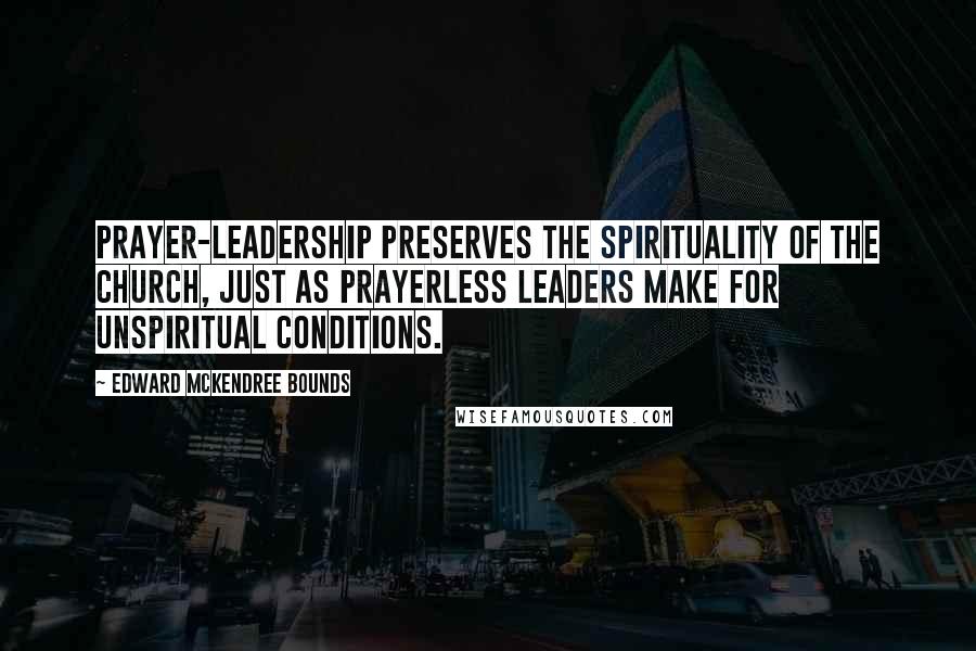 Edward McKendree Bounds Quotes: Prayer-leadership preserves the spirituality of the Church, just as prayerless leaders make for unspiritual conditions.