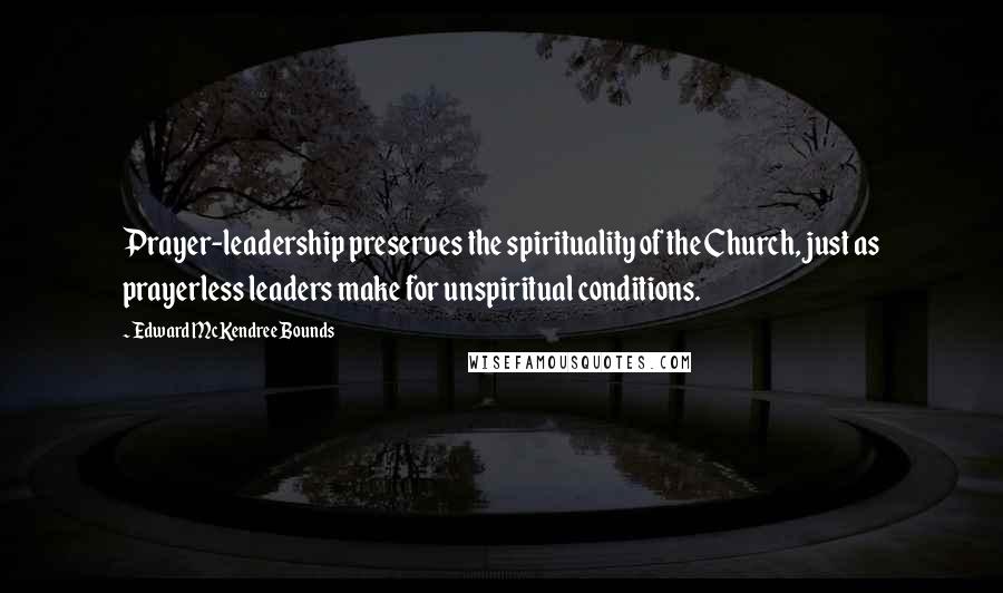 Edward McKendree Bounds Quotes: Prayer-leadership preserves the spirituality of the Church, just as prayerless leaders make for unspiritual conditions.