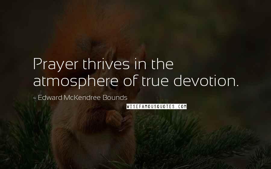 Edward McKendree Bounds Quotes: Prayer thrives in the atmosphere of true devotion.