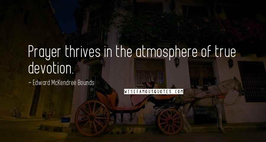 Edward McKendree Bounds Quotes: Prayer thrives in the atmosphere of true devotion.