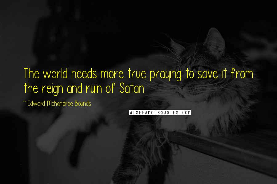 Edward McKendree Bounds Quotes: The world needs more true praying to save it from the reign and ruin of Satan.