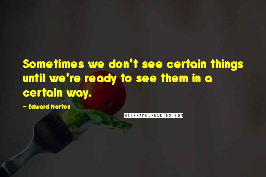 Edward Norton Quotes: Sometimes we don't see certain things until we're ready to see them in a certain way.