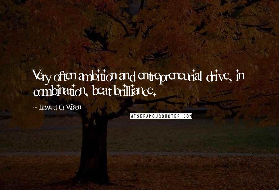 Edward O. Wilson Quotes: Very often ambition and entrepreneurial drive, in combination, beat brilliance.