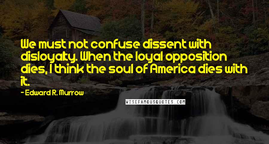 Edward R. Murrow Quotes: We must not confuse dissent with disloyalty. When the loyal opposition dies, I think the soul of America dies with it.