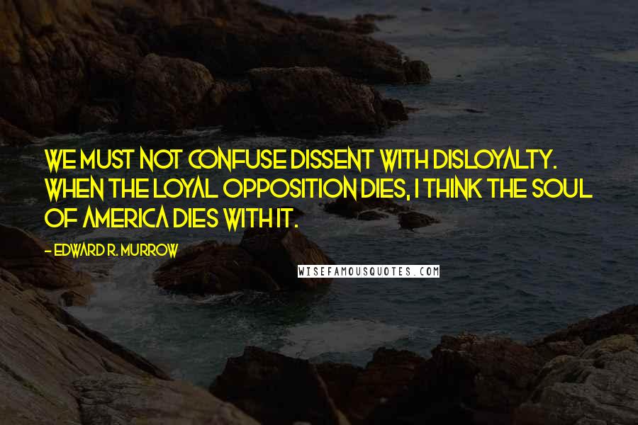 Edward R. Murrow Quotes: We must not confuse dissent with disloyalty. When the loyal opposition dies, I think the soul of America dies with it.