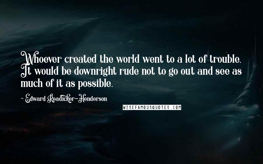 Edward Readicker-Henderson Quotes: Whoever created the world went to a lot of trouble. It would be downright rude not to go out and see as much of it as possible.