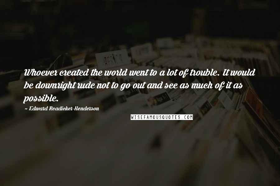 Edward Readicker-Henderson Quotes: Whoever created the world went to a lot of trouble. It would be downright rude not to go out and see as much of it as possible.