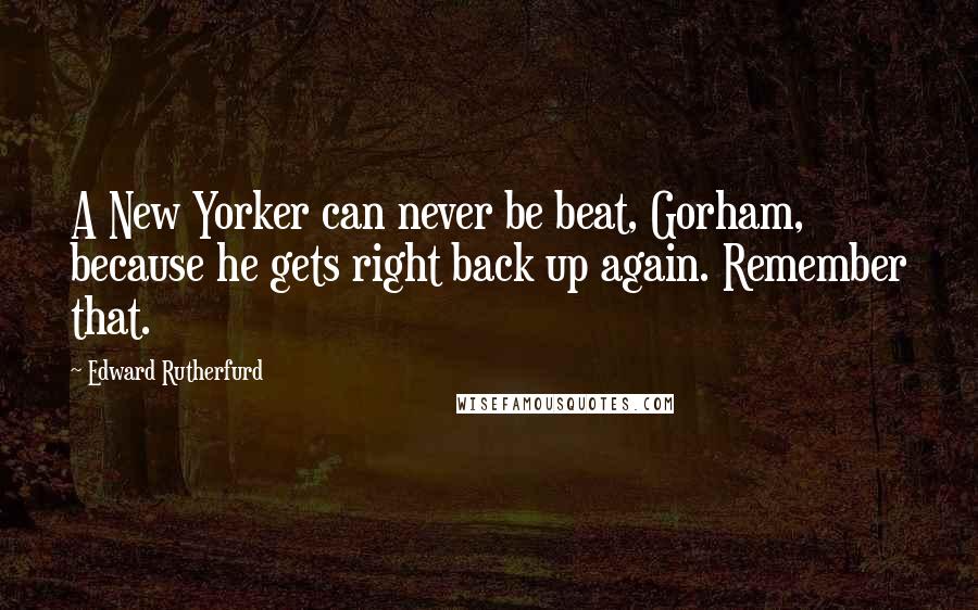 Edward Rutherfurd Quotes: A New Yorker can never be beat, Gorham, because he gets right back up again. Remember that.