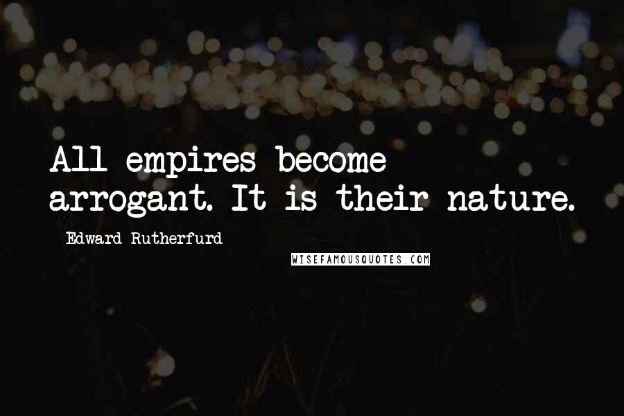 Edward Rutherfurd Quotes: All empires become arrogant. It is their nature.