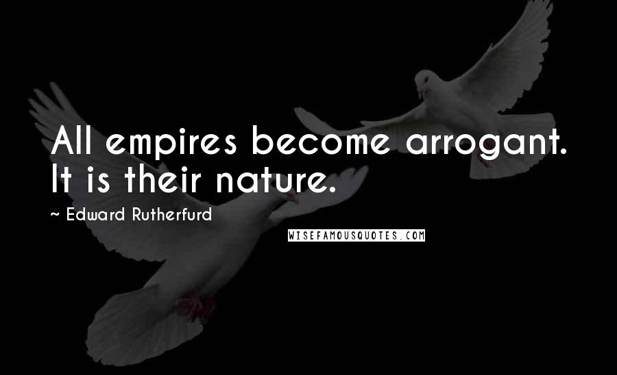 Edward Rutherfurd Quotes: All empires become arrogant. It is their nature.