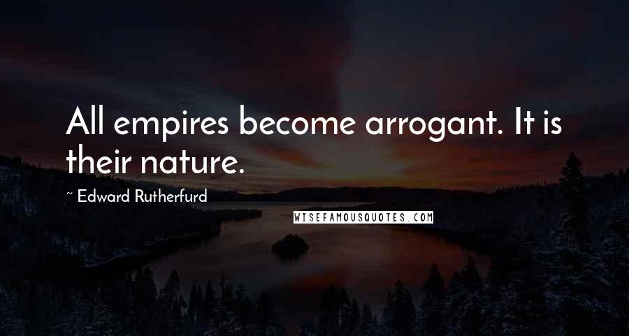 Edward Rutherfurd Quotes: All empires become arrogant. It is their nature.