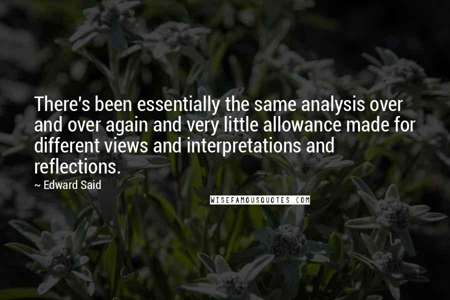 Edward Said Quotes: There's been essentially the same analysis over and over again and very little allowance made for different views and interpretations and reflections.