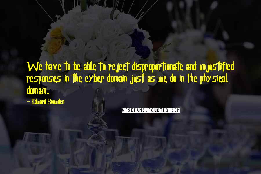 Edward Snowden Quotes: We have to be able to reject disproportionate and unjustified responses in the cyber domain just as we do in the physical domain.