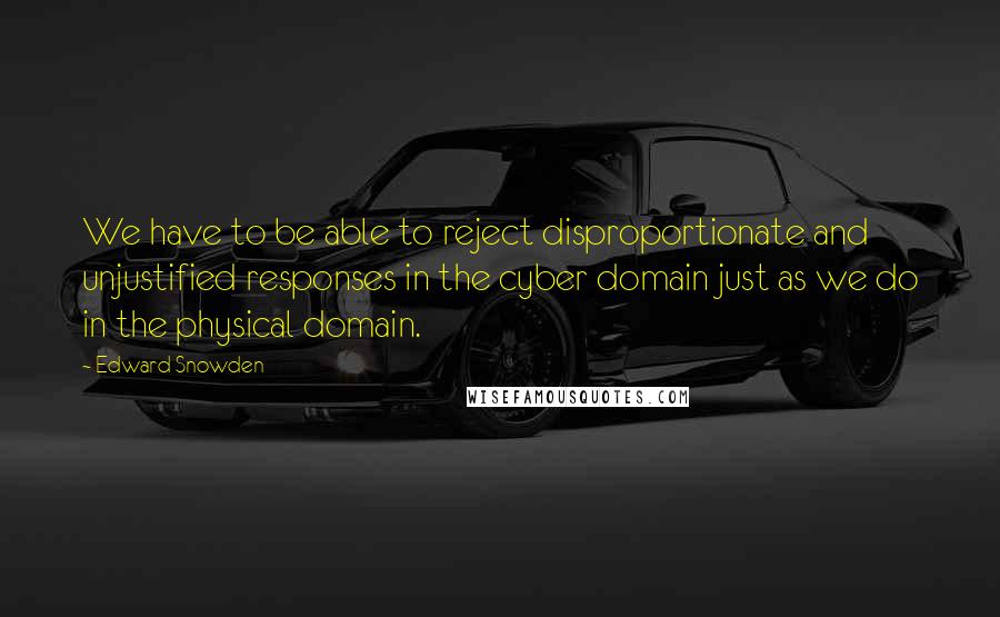 Edward Snowden Quotes: We have to be able to reject disproportionate and unjustified responses in the cyber domain just as we do in the physical domain.