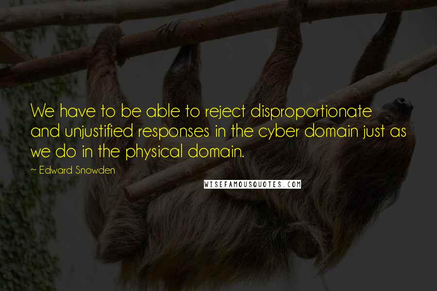 Edward Snowden Quotes: We have to be able to reject disproportionate and unjustified responses in the cyber domain just as we do in the physical domain.