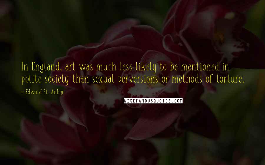 Edward St. Aubyn Quotes: In England, art was much less likely to be mentioned in polite society than sexual perversions or methods of torture.