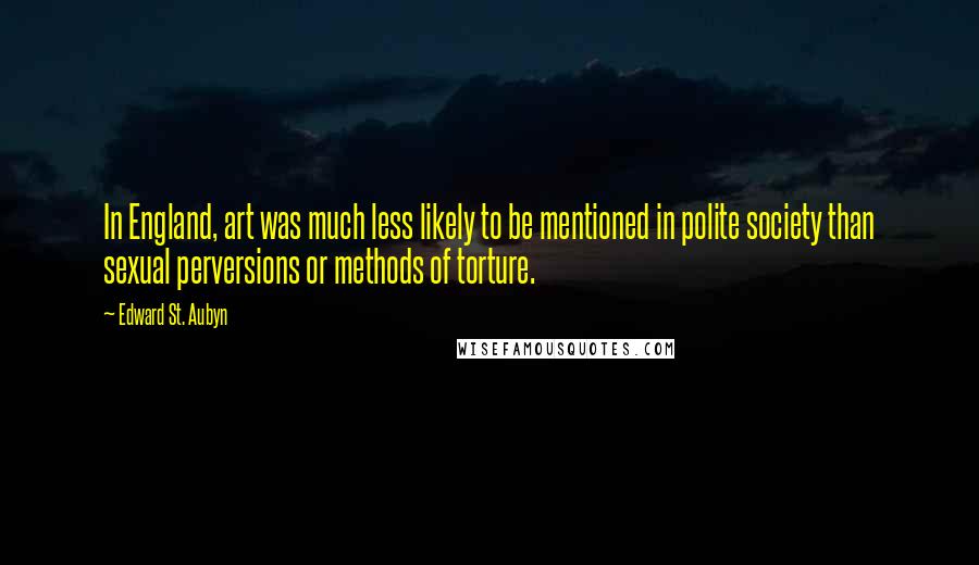 Edward St. Aubyn Quotes: In England, art was much less likely to be mentioned in polite society than sexual perversions or methods of torture.