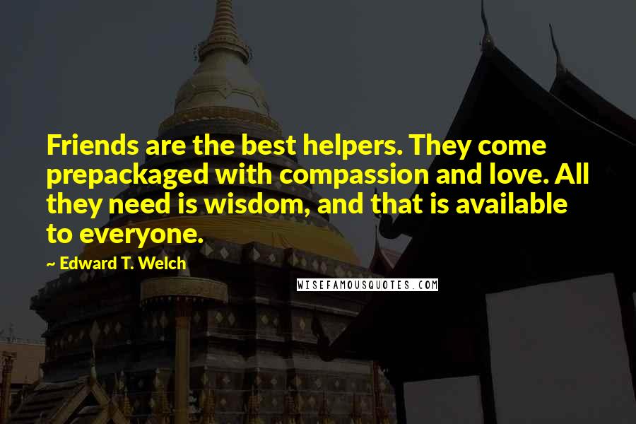 Edward T. Welch Quotes: Friends are the best helpers. They come prepackaged with compassion and love. All they need is wisdom, and that is available to everyone.